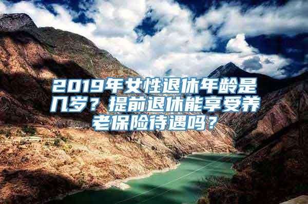 2019年女性退休年龄是几岁？提前退休能享受养老保险待遇吗？