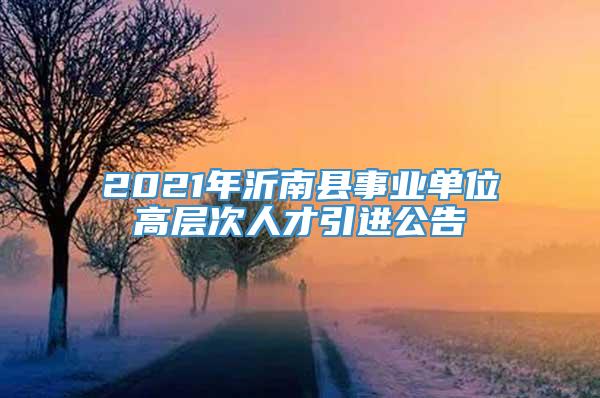 2021年沂南县事业单位高层次人才引进公告