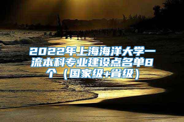 2022年上海海洋大学一流本科专业建设点名单8个（国家级+省级）