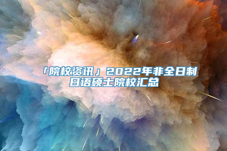 「院校资讯」2022年非全日制日语硕士院校汇总