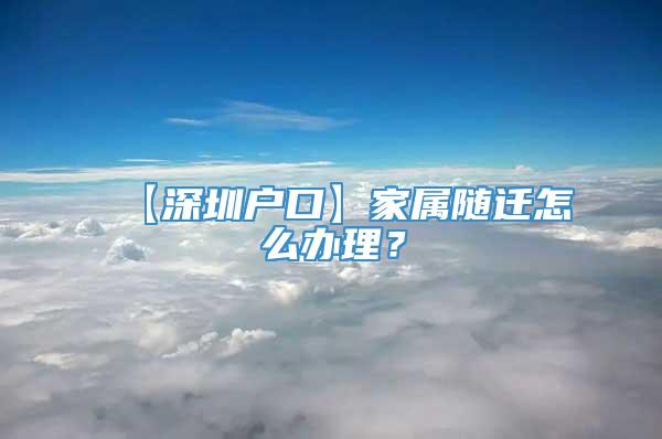 【深圳户口】家属随迁怎么办理？