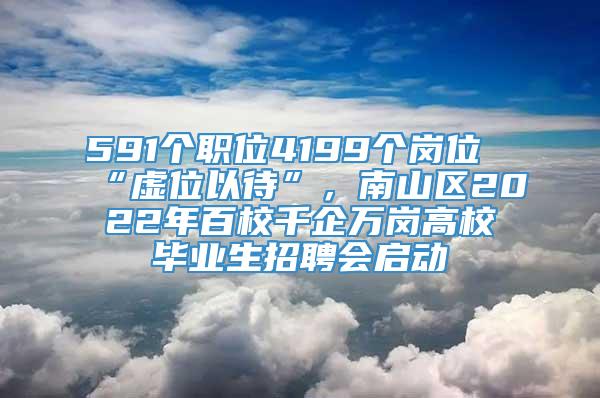 591个职位4199个岗位“虚位以待”，南山区2022年百校千企万岗高校毕业生招聘会启动