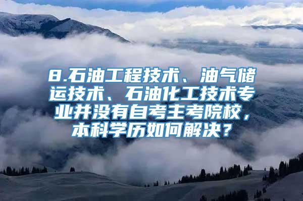 8.石油工程技术、油气储运技术、石油化工技术专业并没有自考主考院校，本科学历如何解决？