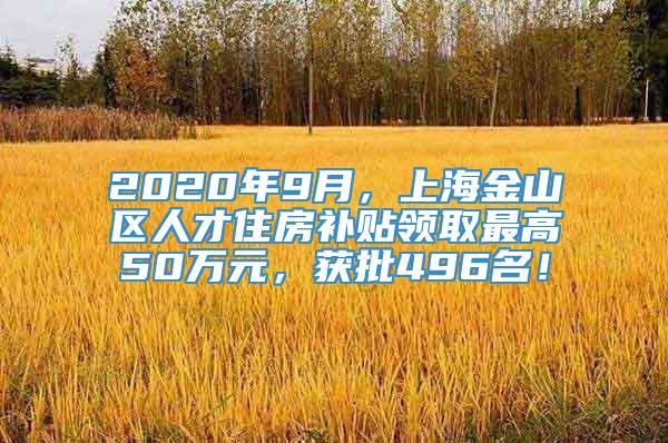 2020年9月，上海金山区人才住房补贴领取最高50万元，获批496名！