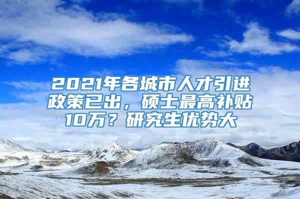 2021年各城市人才引进政策已出，硕士最高补贴10万？研究生优势大