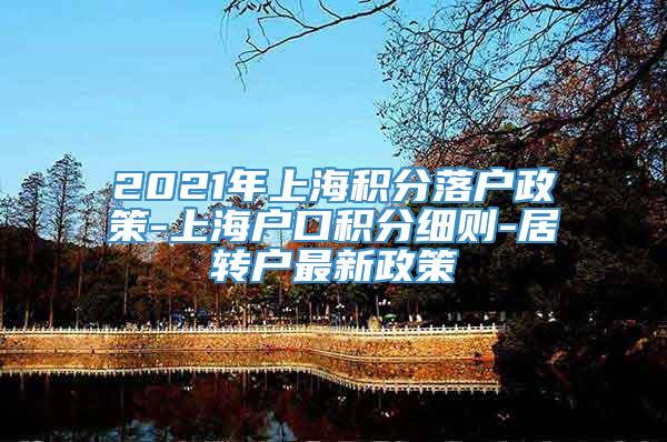 2021年上海积分落户政策-上海户口积分细则-居转户最新政策