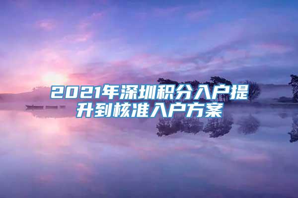 2021年深圳积分入户提升到核准入户方案