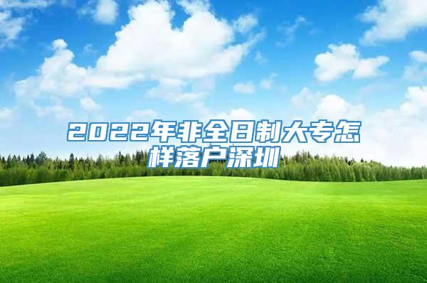 2022年非全日制大专怎样落户深圳