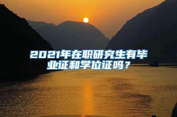 2021年在职研究生有毕业证和学位证吗？