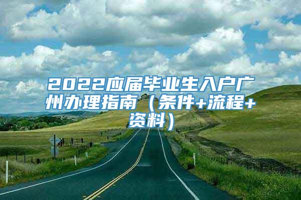 2022应届毕业生入户广州办理指南（条件+流程+资料）