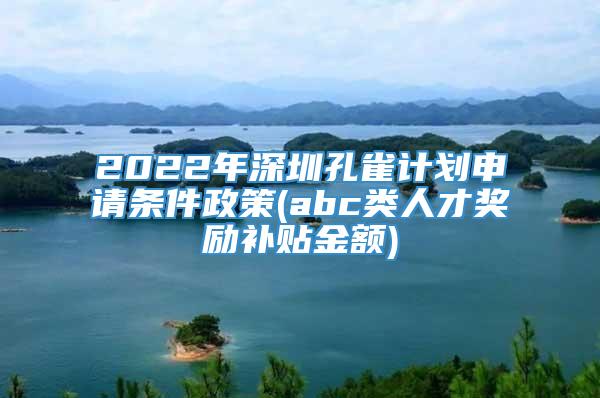 2022年深圳孔雀计划申请条件政策(abc类人才奖励补贴金额)