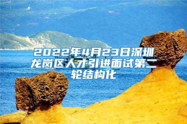 2022年4月23日深圳龙岗区人才引进面试第二轮结构化