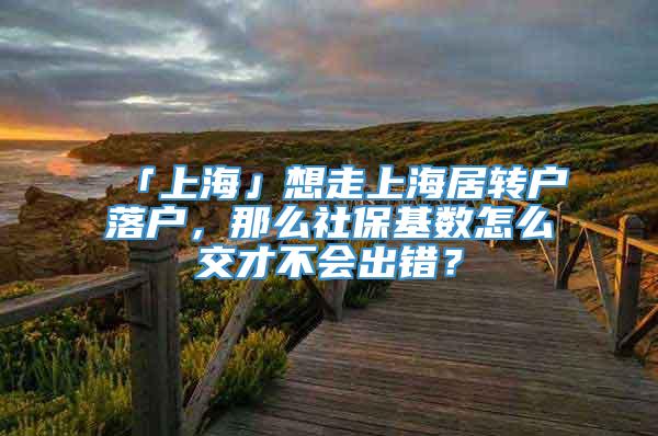 「上海」想走上海居转户落户，那么社保基数怎么交才不会出错？