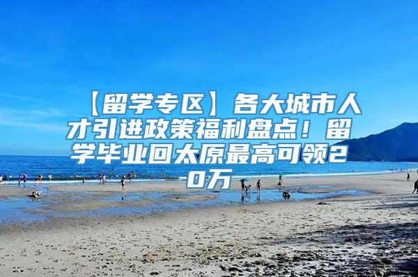 【留学专区】各大城市人才引进政策福利盘点！留学毕业回太原最高可领20万