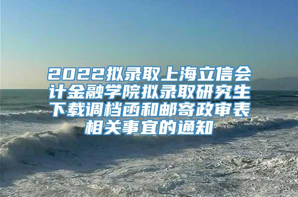 2022拟录取上海立信会计金融学院拟录取研究生下载调档函和邮寄政审表相关事宜的通知