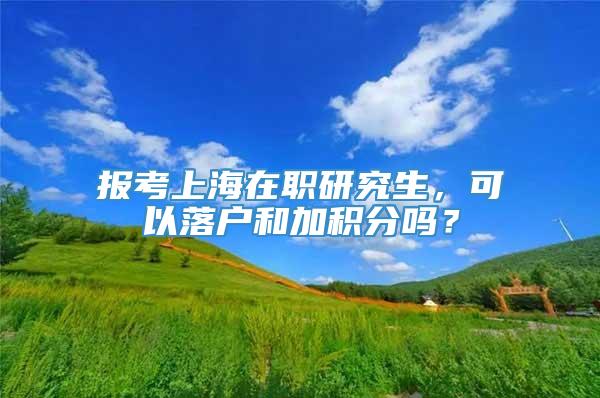 报考上海在职研究生，可以落户和加积分吗？