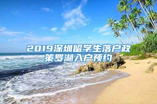 2019深圳留学生落户政策罗湖入户预约