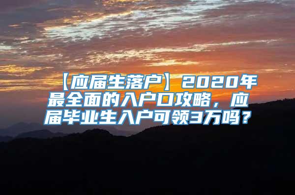 【应届生落户】2020年最全面的入户口攻略，应届毕业生入户可领3万吗？