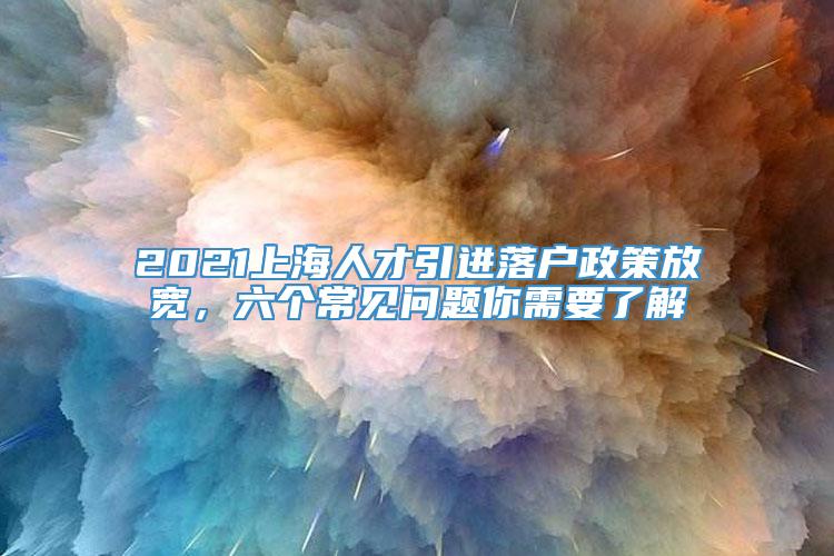 2021上海人才引进落户政策放宽，六个常见问题你需要了解