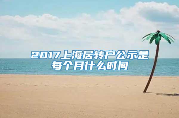 2017上海居转户公示是每个月什么时间