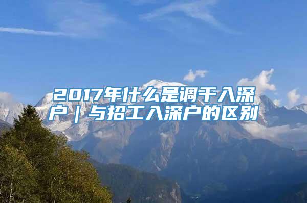 2017年什么是调干入深户｜与招工入深户的区别