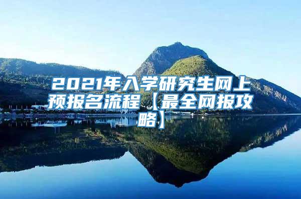 2021年入学研究生网上预报名流程【最全网报攻略】