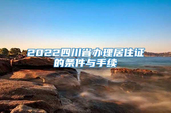 2022四川省办理居住证的条件与手续