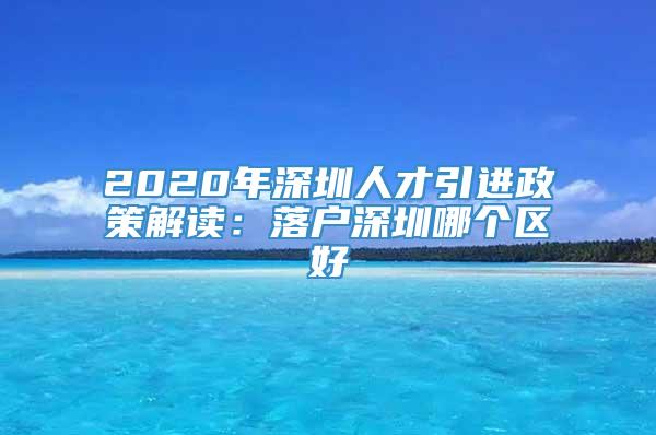 2020年深圳人才引进政策解读：落户深圳哪个区好