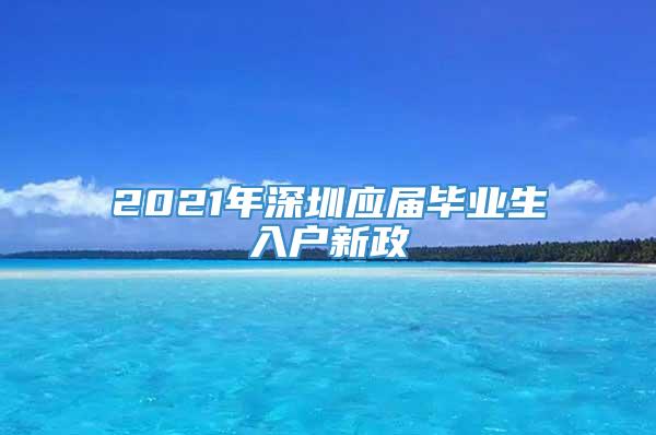 2021年深圳应届毕业生入户新政