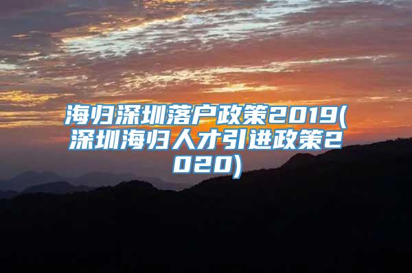 海归深圳落户政策2019(深圳海归人才引进政策2020)