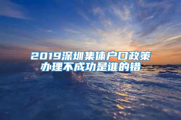 2019深圳集体户口政策办理不成功是谁的错