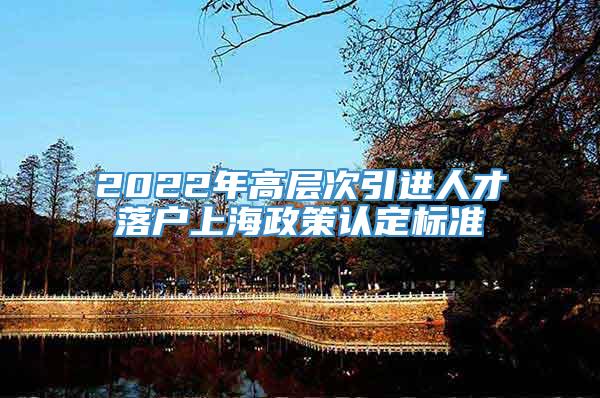 2022年高层次引进人才落户上海政策认定标准