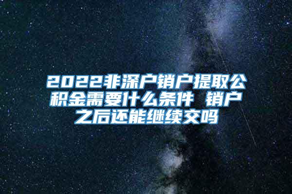 2022非深户销户提取公积金需要什么条件 销户之后还能继续交吗