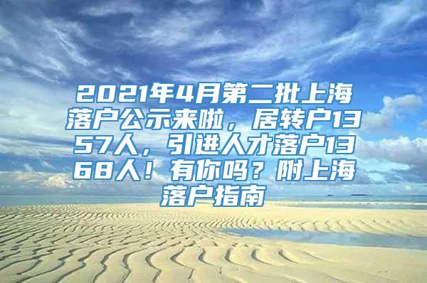 2021年4月第二批上海落户公示来啦，居转户1357人，引进人才落户1368人！有你吗？附上海落户指南