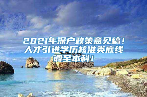 2021年深户政策意见稿！人才引进学历核准类底线调至本科！