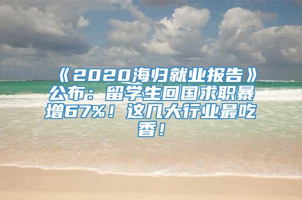 《2020海归就业报告》公布：留学生回国求职暴增67%！这几大行业最吃香！