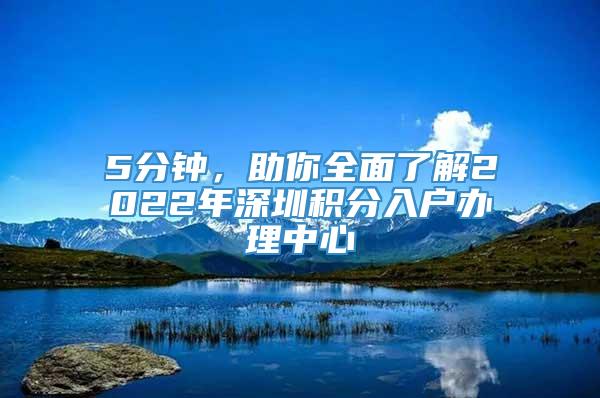 5分钟，助你全面了解2022年深圳积分入户办理中心