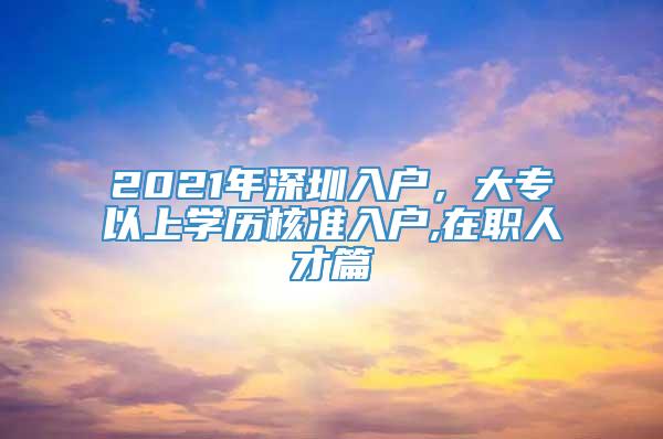 2021年深圳入户，大专以上学历核准入户,在职人才篇