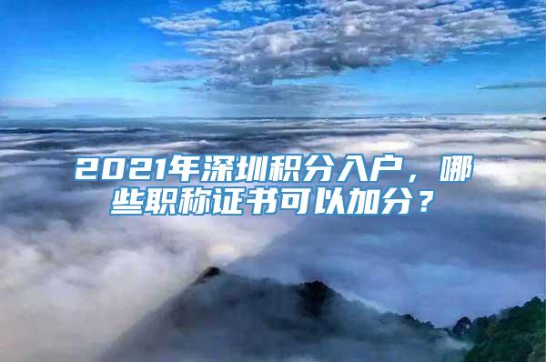 2021年深圳积分入户，哪些职称证书可以加分？