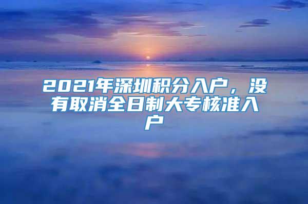 2021年深圳积分入户，没有取消全日制大专核准入户