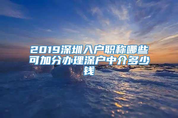 2019深圳入户职称哪些可加分办理深户中介多少钱