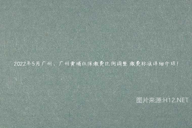 2022年5月广州、广州黄埔社保缴费比例调整 缴费标准详细介绍！