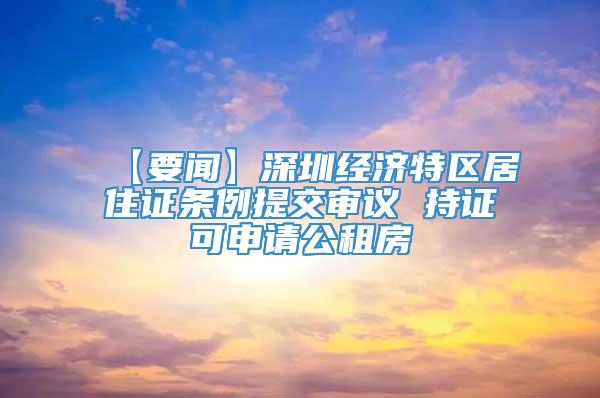 【要闻】深圳经济特区居住证条例提交审议 持证可申请公租房