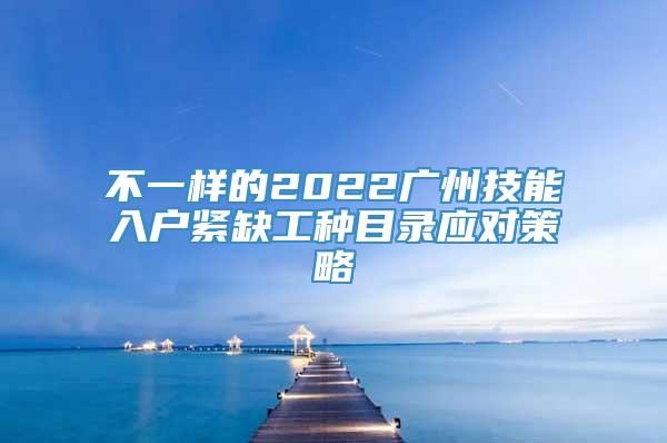 不一样的2022广州技能入户紧缺工种目录应对策略