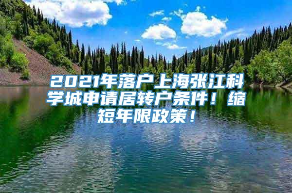 2021年落户上海张江科学城申请居转户条件！缩短年限政策！