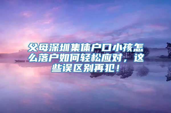 父母深圳集体户口小孩怎么落户如何轻松应对，这些误区别再犯！