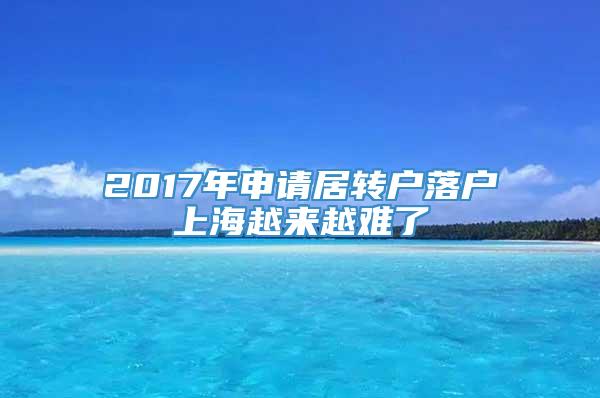 2017年申请居转户落户上海越来越难了