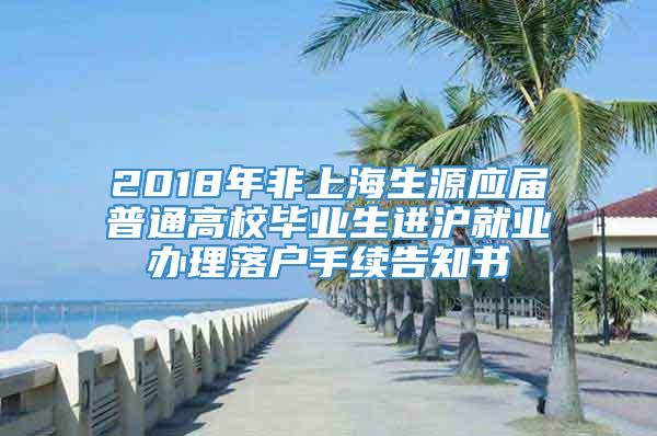 2018年非上海生源应届普通高校毕业生进沪就业办理落户手续告知书