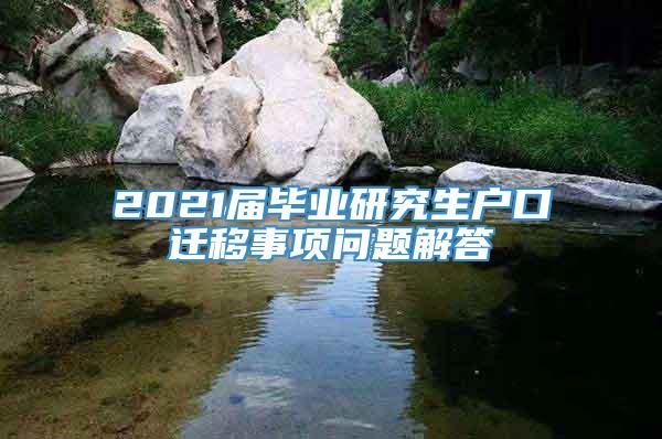 2021届毕业研究生户口迁移事项问题解答