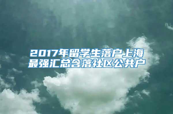 2017年留学生落户上海最强汇总含落社区公共户